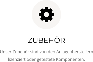 ZUBEHÖR Unser Zubehör sind von den Anlagenherstellern lizenziert oder getestete Komponenten.