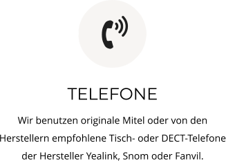 TELEFONE Wir benutzen originale Mitel oder von den Herstellern empfohlene Tisch- oder DECT-Telefone der Hersteller Yealink, Snom oder Fanvil. 