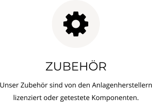 ZUBEHÖR Unser Zubehör sind von den Anlagenherstellern lizenziert oder getestete Komponenten.